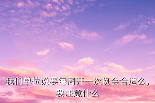 我們單位說要每周開一次例會合適么，要注意什么