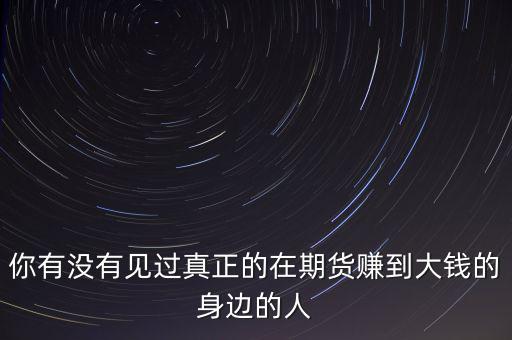 你有沒有見過(guò)真正的在期貨賺到大錢的身邊的人