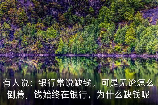 有人說(shuō)：銀行常說(shuō)缺錢，可是無(wú)論怎么倒騰，錢始終在銀行，為什么缺錢呢