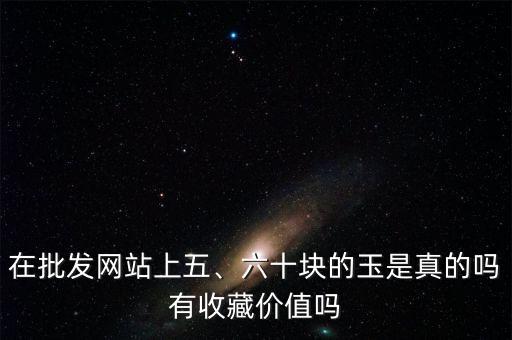 在批發(fā)網(wǎng)站上五、六十塊的玉是真的嗎有收藏價(jià)值嗎