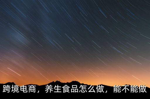 跨境電商，養(yǎng)生食品怎么做，能不能做