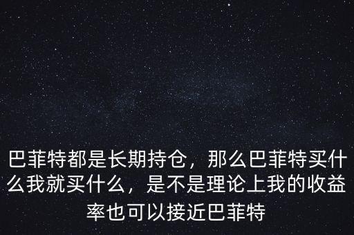 巴菲特都是長(zhǎng)期持倉(cāng)，那么巴菲特買(mǎi)什么我就買(mǎi)什么，是不是理論上我的收益率也可以接近巴菲特