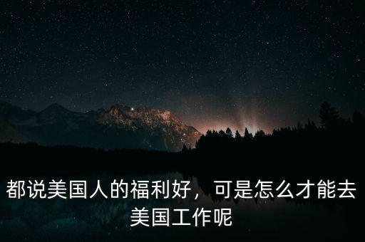 都說美國人的福利好，可是怎么才能去美國工作呢