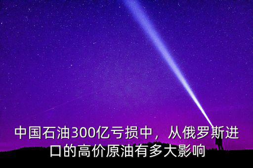 中國(guó)石油300億虧損中，從俄羅斯進(jìn)口的高價(jià)原油有多大影響
