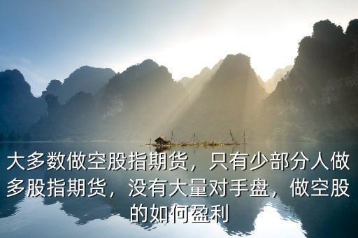大多數(shù)做空股指期貨，只有少部分人做多股指期貨，沒有大量對手盤，做空股的如何盈利