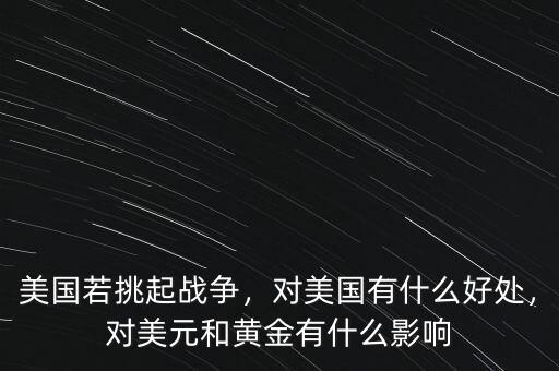 美國若挑起戰(zhàn)爭，對美國有什么好處，對美元和黃金有什么影響