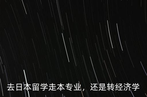 去日本留學(xué)走本專業(yè)，還是轉(zhuǎn)經(jīng)濟(jì)學(xué)