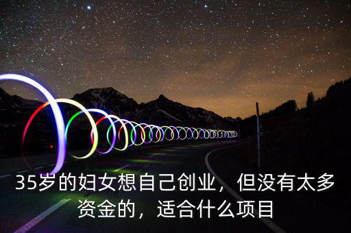 35歲的婦女想自己創(chuàng)業(yè)，但沒有太多資金的，適合什么項目