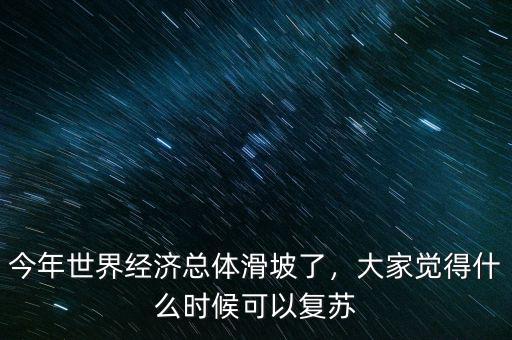 今年世界經濟總體滑坡了，大家覺得什么時候可以復蘇