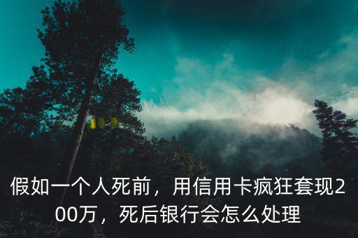 假如一個(gè)人死前，用信用卡瘋狂套現(xiàn)200萬(wàn)，死后銀行會(huì)怎么處理