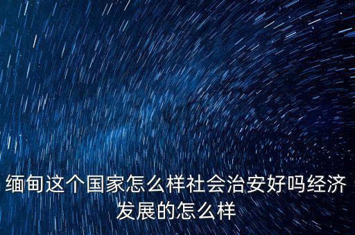 緬甸這個(gè)國(guó)家怎么樣社會(huì)治安好嗎經(jīng)濟(jì)發(fā)展的怎么樣