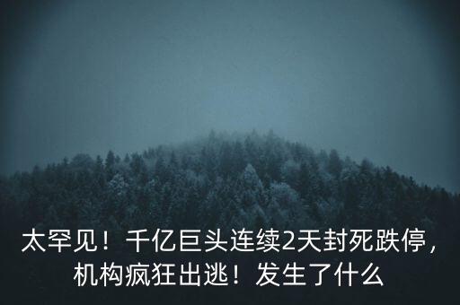 太罕見！千億巨頭連續(xù)2天封死跌停，機構瘋狂出逃！發(fā)生了什么