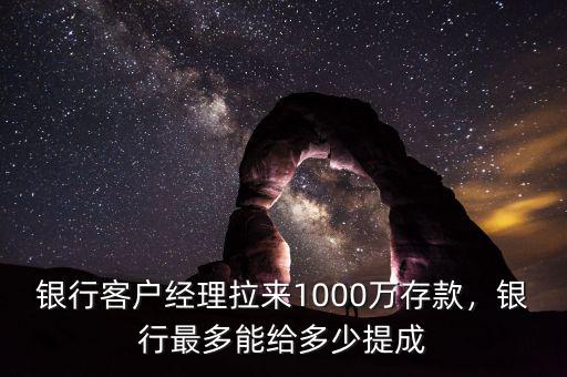 銀行客戶經(jīng)理拉來1000萬存款，銀行最多能給多少提成