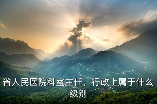 省人民醫(yī)院科室主任，行政上屬于什么級(jí)別
