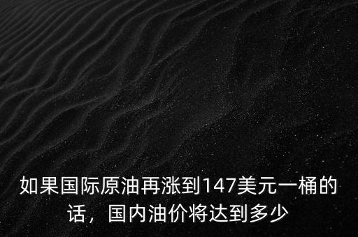 如果國(guó)際原油再漲到147美元一桶的話，國(guó)內(nèi)油價(jià)將達(dá)到多少