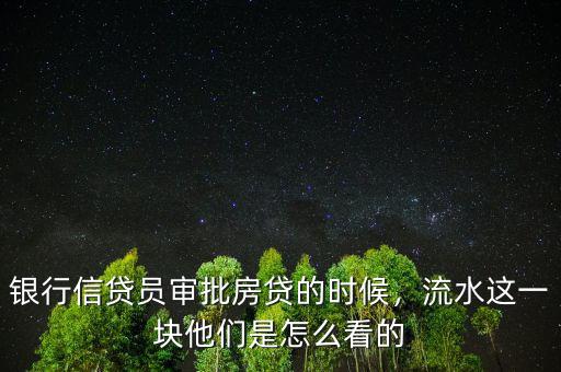 銀行信貸員審批房貸的時候，流水這一塊他們是怎么看的