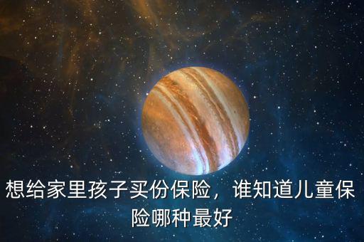 想給家里孩子買份保險(xiǎn)，誰知道兒童保險(xiǎn)哪種最好