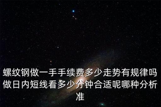 螺紋鋼做一手手續(xù)費多少走勢有規(guī)律嗎做日內短線看多少分鐘合適呢哪種分析準