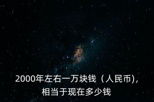 2000年左右一萬塊錢（人民幣)，相當于現(xiàn)在多少錢