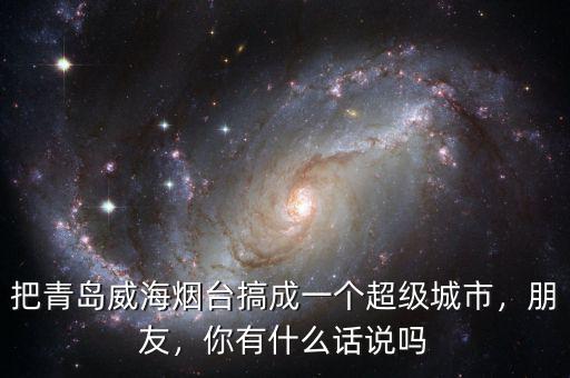 把青島威海煙臺搞成一個超級城市，朋友，你有什么話說嗎
