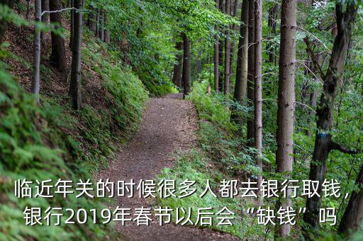 臨近年關(guān)的時(shí)候很多人都去銀行取錢，銀行2019年春節(jié)以后會(huì)“缺錢”嗎