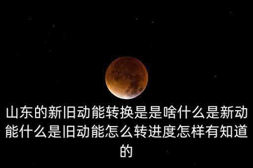 山東的新舊動能轉換是是啥什么是新動能什么是舊動能怎么轉進度怎樣有知道的
