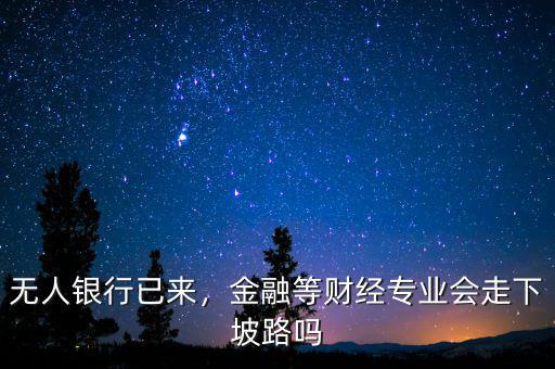 無人銀行已來，金融等財經專業(yè)會走下坡路嗎