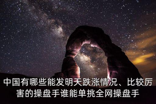 中國(guó)有哪些能發(fā)明天跌漲情況、比較厲害的操盤手誰(shuí)能單挑全網(wǎng)操盤手
