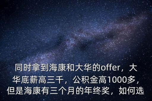 同時(shí)拿到海康和大華的offer，大華底薪高三千，公積金高1000多，但是海康有三個(gè)月的年終獎(jiǎng)，如何選