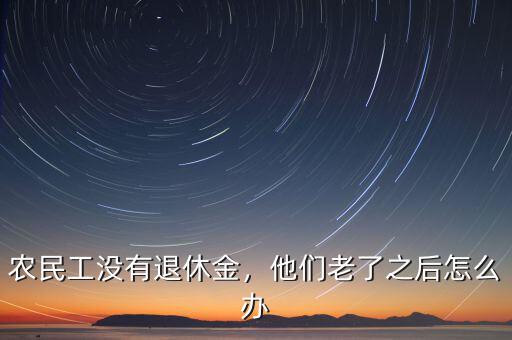 農(nóng)民工沒有退休金，他們老了之后怎么辦