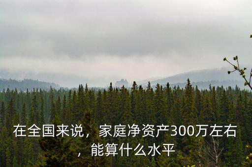 在全國來說，家庭凈資產(chǎn)300萬左右，能算什么水平