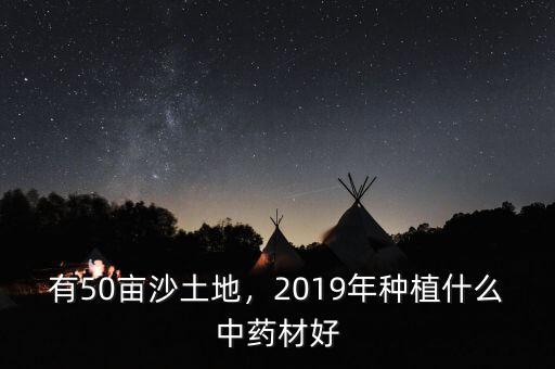 有50畝沙土地，2019年種植什么中藥材好