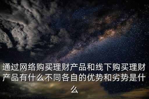 通過網(wǎng)絡(luò)購買理財產(chǎn)品和線下購買理財產(chǎn)品有什么不同各自的優(yōu)勢和劣勢是什么