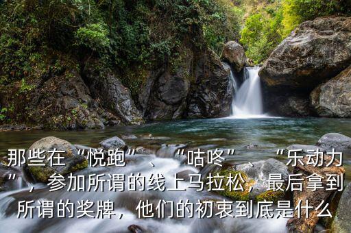 那些在“悅跑”、“咕咚”、“樂動力”，參加所謂的線上馬拉松，最后拿到所謂的獎牌，他們的初衷到底是什么