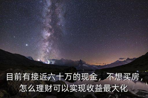 目前有接近六十萬的現(xiàn)金，不想買房，怎么理財可以實現(xiàn)收益最大化