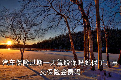 汽車保險(xiǎn)過期一天算脫保嗎脫保了，再交保險(xiǎn)會(huì)貴嗎