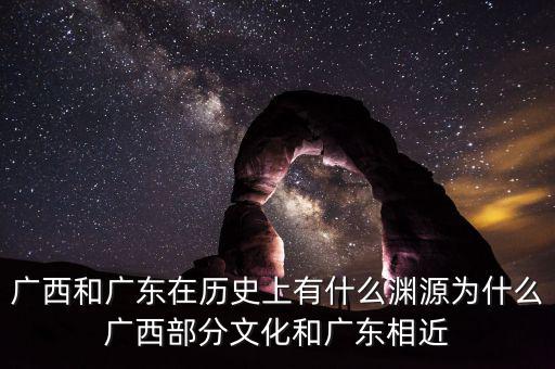廣西和廣東在歷史上有什么淵源為什么廣西部分文化和廣東相近