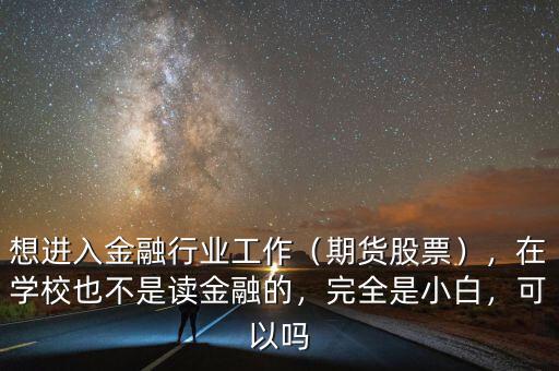 想進(jìn)入金融行業(yè)工作（期貨股票），在學(xué)校也不是讀金融的，完全是小白，可以嗎
