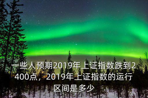 一些人預(yù)期2019年上證指數(shù)跌到2400點(diǎn)，2019年上證指數(shù)的運(yùn)行區(qū)間是多少
