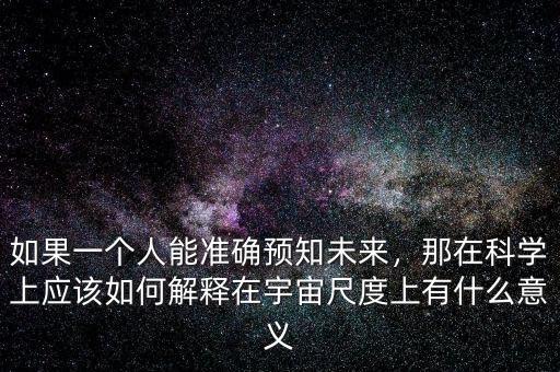 如果一個人能準(zhǔn)確預(yù)知未來，那在科學(xué)上應(yīng)該如何解釋在宇宙尺度上有什么意義