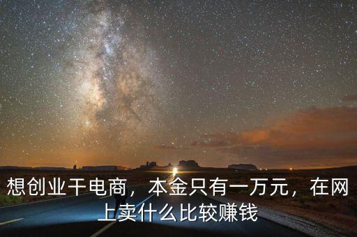 想創(chuàng)業(yè)干電商，本金只有一萬元，在網(wǎng)上賣什么比較賺錢