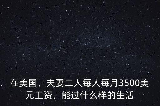 在美國，夫妻二人每人每月3500美元工資，能過什么樣的生活