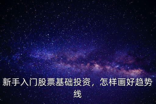 新手入門股票基礎(chǔ)投資，怎樣畫好趨勢線