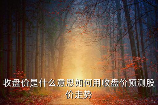 收盤價是什么意思如何用收盤價預測股價走勢