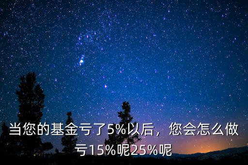 當(dāng)您的基金虧了5%以后，您會(huì)怎么做虧15%呢25%呢