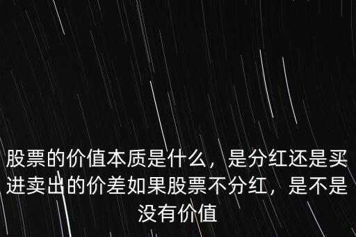 股票的價值本質是什么，是分紅還是買進賣出的價差如果股票不分紅，是不是沒有價值