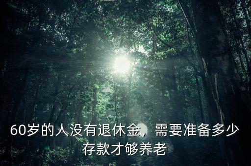 60歲的人沒有退休金，需要準(zhǔn)備多少存款才夠養(yǎng)老