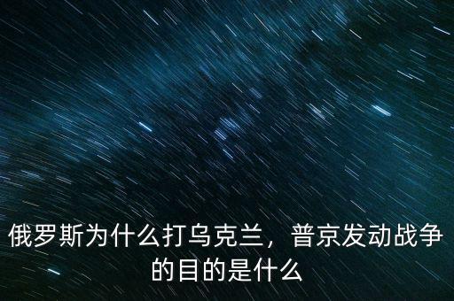 俄羅斯為什么打烏克蘭，普京發(fā)動戰(zhàn)爭的目的是什么