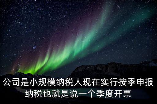 公司是小規(guī)模納稅人現(xiàn)在實行按季申報納稅也就是說一個季度開票