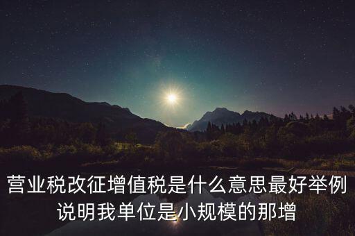 什么是改征增值稅，營(yíng)業(yè)稅改征增值稅是什么意思最好舉例說(shuō)明我單位是小規(guī)模的那增
